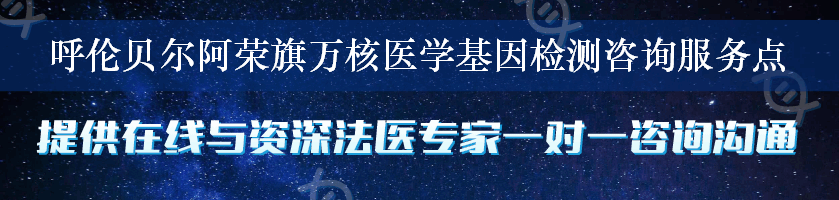 呼伦贝尔阿荣旗万核医学基因检测咨询服务点